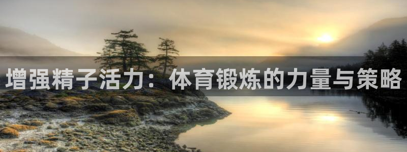 oety欧亿：增强精子活力：体育锻炼的力量与策略
