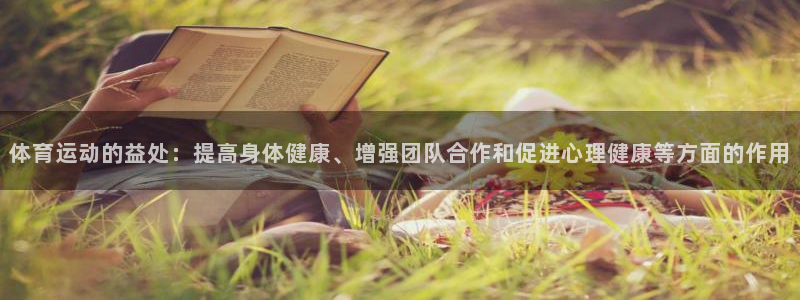 oety欧亿：体育运动的益处：提高身体健康、增强团队合作和促进心理健康等方面的作用