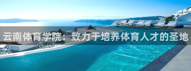 oety欧亿：云南体育学院：致力于培养体育人才的圣地