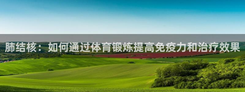 oety欧亿：肺结核：如何通过体育锻炼提高免疫力和治疗效果