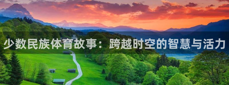 oety欧亿：少数民族体育故事：跨越时空的智慧与活力