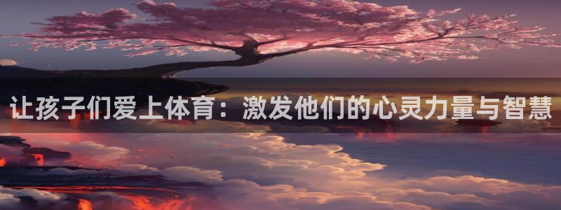 oety欧亿：让孩子们爱上体育：激发他们的心灵力量与智慧
