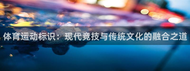 oety欧亿：体育运动标识：现代竞技与传统文化的融合之道